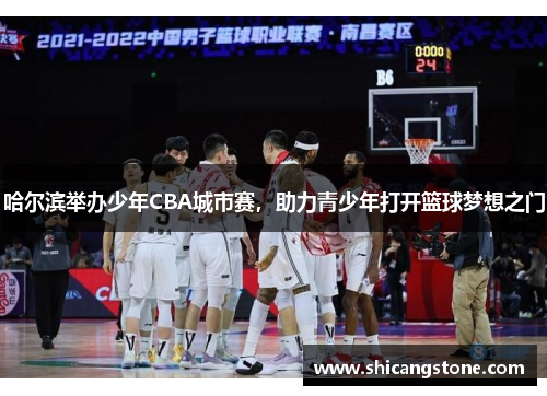 哈尔滨举办少年CBA城市赛，助力青少年打开篮球梦想之门