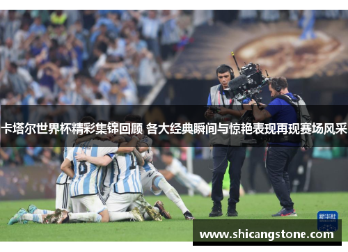 卡塔尔世界杯精彩集锦回顾 各大经典瞬间与惊艳表现再现赛场风采
