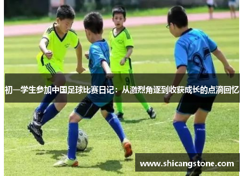 初一学生参加中国足球比赛日记：从激烈角逐到收获成长的点滴回忆