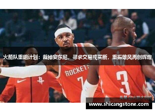 火箭队重组计划：裁掉安东尼，寻求交易或买断，重振雄风再创辉煌