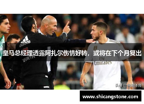 皇马总经理透露阿扎尔伤情好转，或将在下个月复出