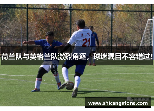 荷兰队与英格兰队激烈角逐，球迷瞩目不容错过！