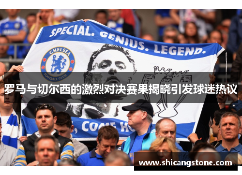 罗马与切尔西的激烈对决赛果揭晓引发球迷热议