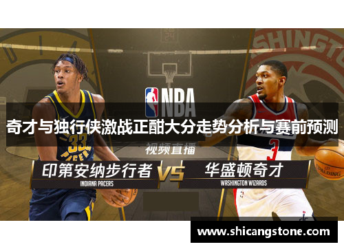 奇才与独行侠激战正酣大分走势分析与赛前预测