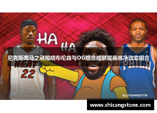 尼克斯黑马之谜揭晓布伦森与OG组合成联盟最高净效率组合