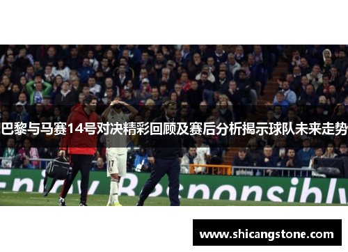巴黎与马赛14号对决精彩回顾及赛后分析揭示球队未来走势