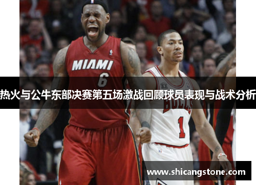 热火与公牛东部决赛第五场激战回顾球员表现与战术分析