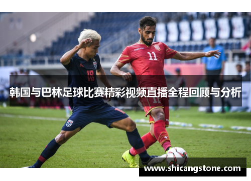 韩国与巴林足球比赛精彩视频直播全程回顾与分析